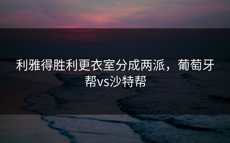 利雅得胜利更衣室分成两派，葡萄牙帮vs沙特帮