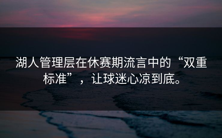 湖人管理层在休赛期流言中的“双重标准”，让球迷心凉到底。