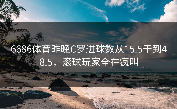 6686体育昨晚C罗进球数从15.5干到48.5，滚球玩家全在疯叫