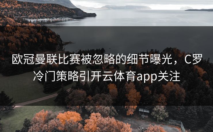 欧冠曼联比赛被忽略的细节曝光，C罗冷门策略引开云体育app关注