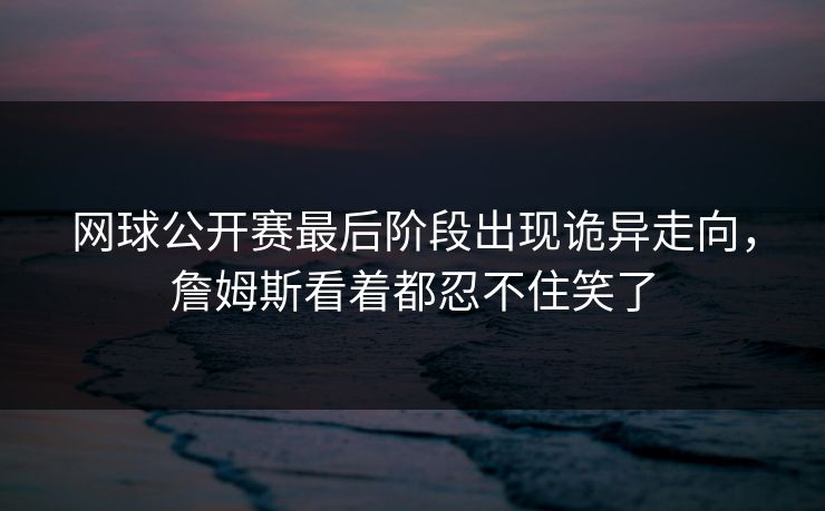 网球公开赛最后阶段出现诡异走向，詹姆斯看着都忍不住笑了