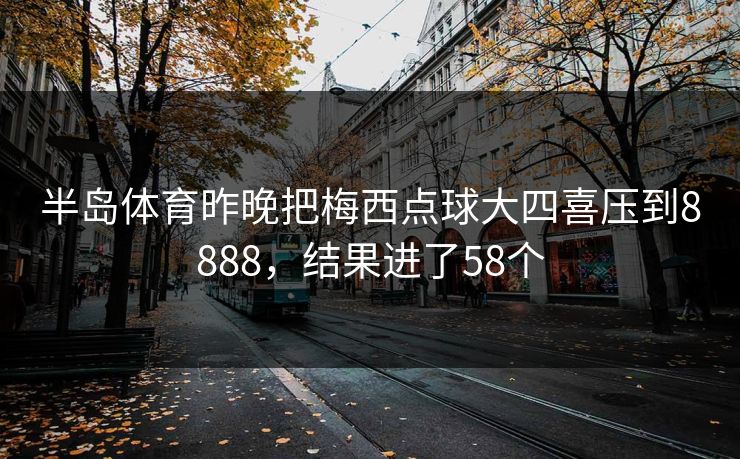 半岛体育昨晚把梅西点球大四喜压到8888，结果进了58个