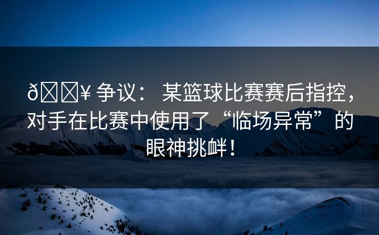 💥 争议： 某篮球比赛赛后指控，对手在比赛中使用了“临场异常”的眼神挑衅！