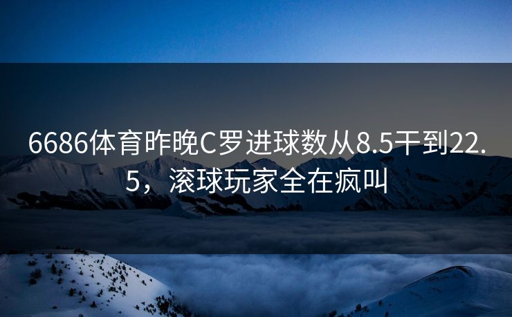6686体育昨晚C罗进球数从8.5干到22.5，滚球玩家全在疯叫