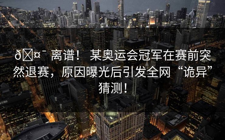 🤯 离谱！ 某奥运会冠军在赛前突然退赛，原因曝光后引发全网“诡异”猜测！