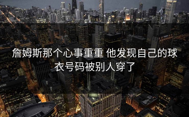 詹姆斯那个心事重重 他发现自己的球衣号码被别人穿了