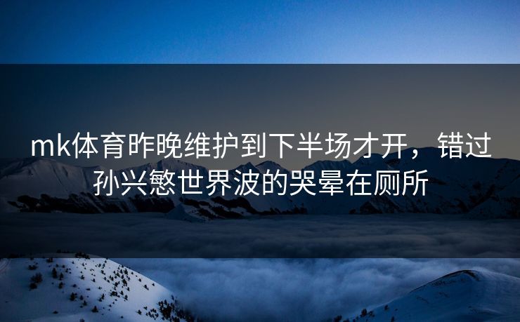 mk体育昨晚维护到下半场才开，错过孙兴慜世界波的哭晕在厕所