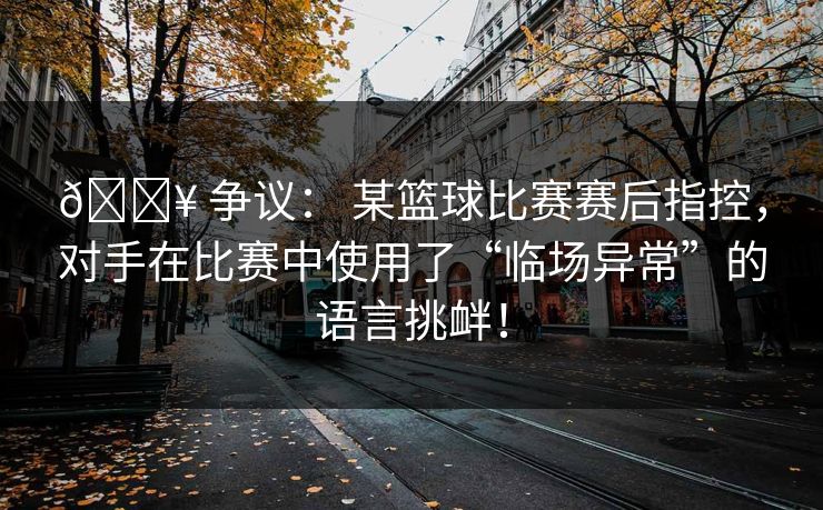 💥 争议： 某篮球比赛赛后指控，对手在比赛中使用了“临场异常”的语言挑衅！