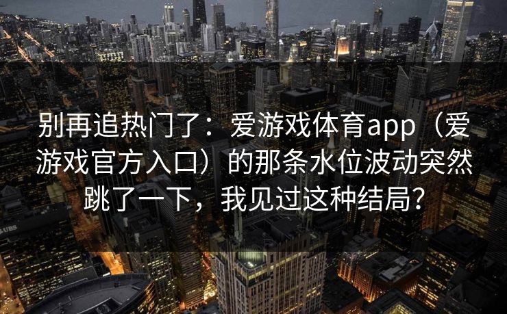 别再追热门了：爱游戏体育app（爱游戏官方入口）的那条水位波动突然跳了一下，我见过这种结局？