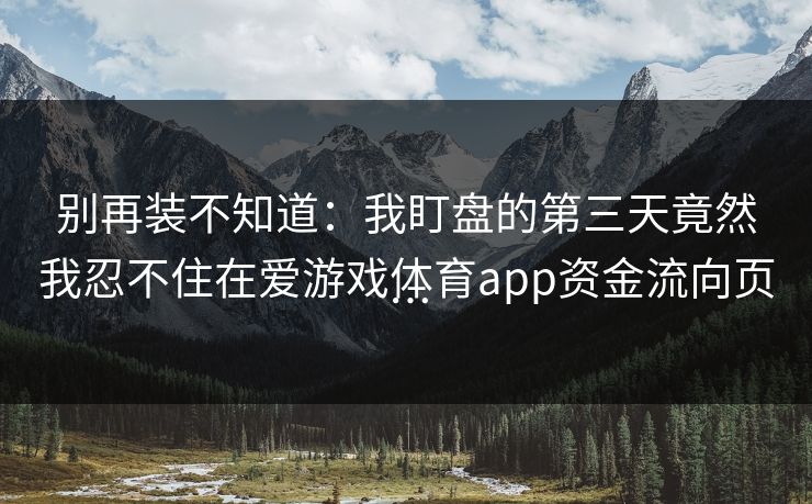 别再装不知道：我盯盘的第三天竟然我忍不住在爱游戏体育app资金流向页…