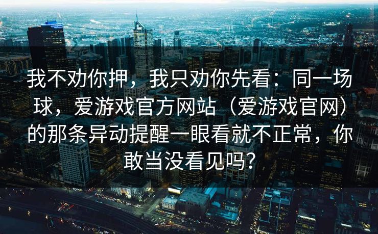 我不劝你押，我只劝你先看：同一场球，爱游戏官方网站（爱游戏官网）的那条异动提醒一眼看就不正常，你敢当没看见吗？