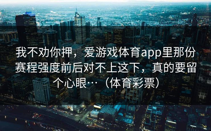 我不劝你押，爱游戏体育app里那份赛程强度前后对不上这下，真的要留个心眼…（体育彩票）