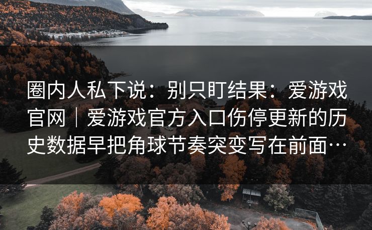 圈内人私下说：别只盯结果：爱游戏官网｜爱游戏官方入口伤停更新的历史数据早把角球节奏突变写在前面…