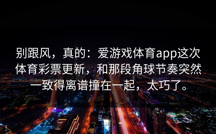 别跟风，真的：爱游戏体育app这次体育彩票更新，和那段角球节奏突然一致得离谱撞在一起，太巧了。