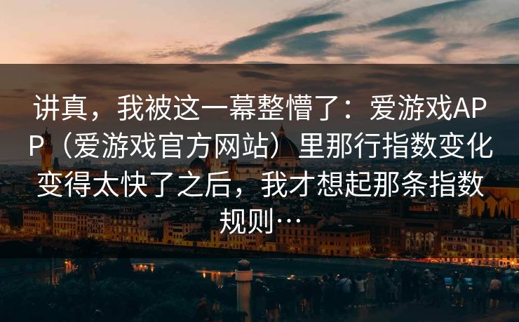 讲真，我被这一幕整懵了：爱游戏APP（爱游戏官方网站）里那行指数变化变得太快了之后，我才想起那条指数规则…