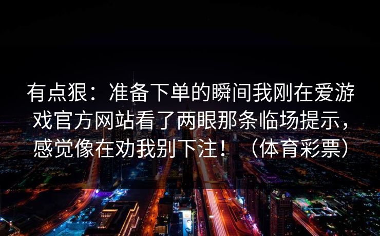 有点狠：准备下单的瞬间我刚在爱游戏官方网站看了两眼那条临场提示，感觉像在劝我别下注！（体育彩票）