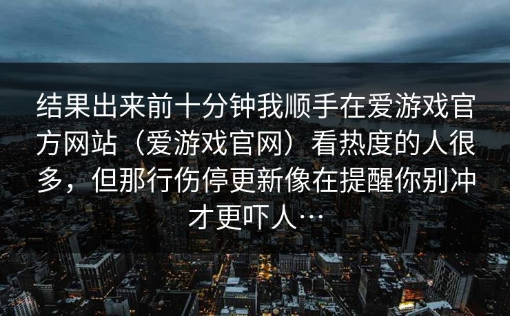 结果出来前十分钟我顺手在爱游戏官方网站（爱游戏官网）看热度的人很多，但那行伤停更新像在提醒你别冲才更吓人…