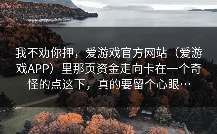 我不劝你押，爱游戏官方网站（爱游戏APP）里那页资金走向卡在一个奇怪的点这下，真的要留个心眼…