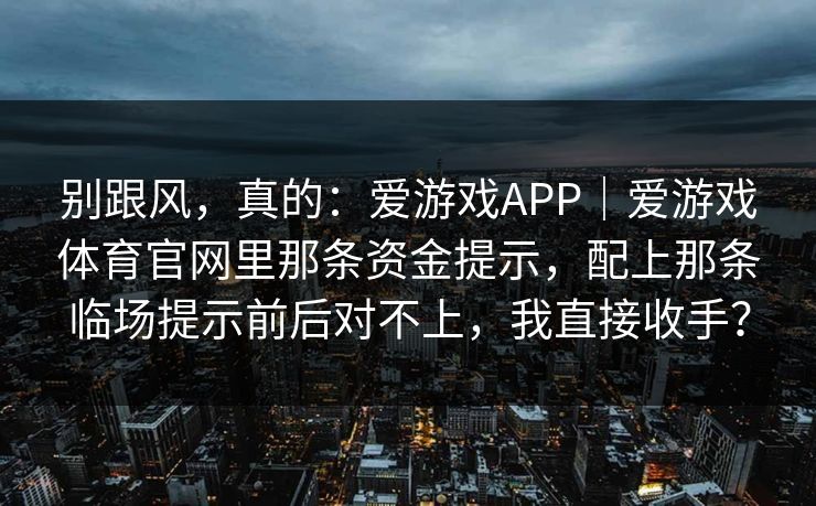 别跟风，真的：爱游戏APP｜爱游戏体育官网里那条资金提示，配上那条临场提示前后对不上，我直接收手？
