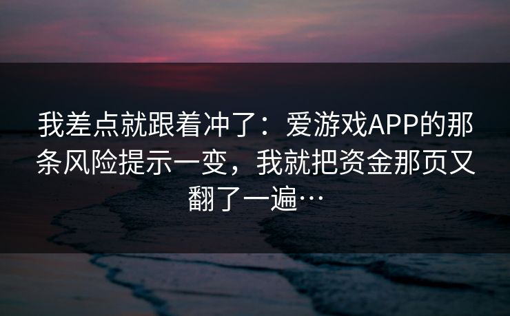我差点就跟着冲了：爱游戏APP的那条风险提示一变，我就把资金那页又翻了一遍…