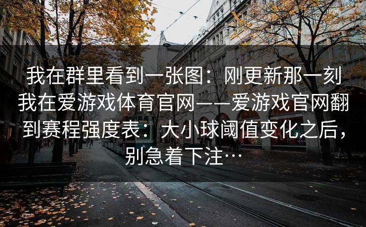 我在群里看到一张图：刚更新那一刻我在爱游戏体育官网——爱游戏官网翻到赛程强度表：大小球阈值变化之后，别急着下注…