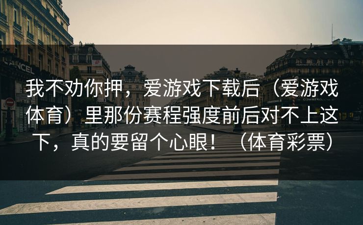 我不劝你押，爱游戏下载后（爱游戏体育）里那份赛程强度前后对不上这下，真的要留个心眼！（体育彩票）