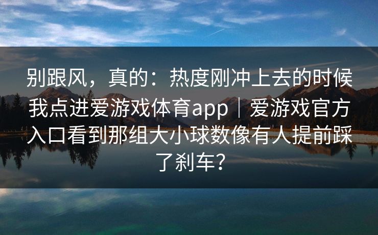 别跟风，真的：热度刚冲上去的时候我点进爱游戏体育app｜爱游戏官方入口看到那组大小球数像有人提前踩了刹车？