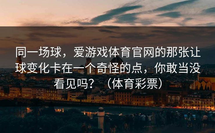 同一场球，爱游戏体育官网的那张让球变化卡在一个奇怪的点，你敢当没看见吗？（体育彩票）