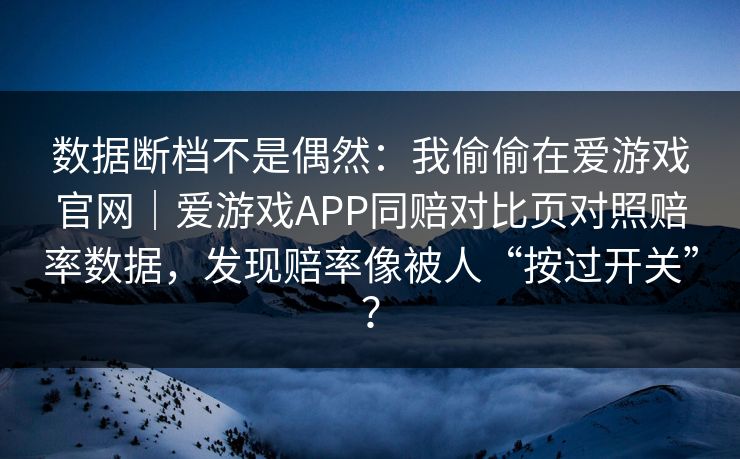 数据断档不是偶然：我偷偷在爱游戏官网｜爱游戏APP同赔对比页对照赔率数据，发现赔率像被人“按过开关”？