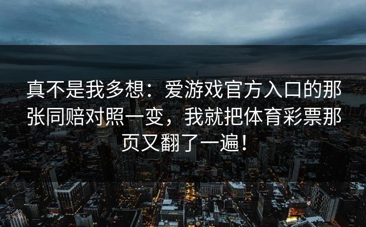 真不是我多想：爱游戏官方入口的那张同赔对照一变，我就把体育彩票那页又翻了一遍！