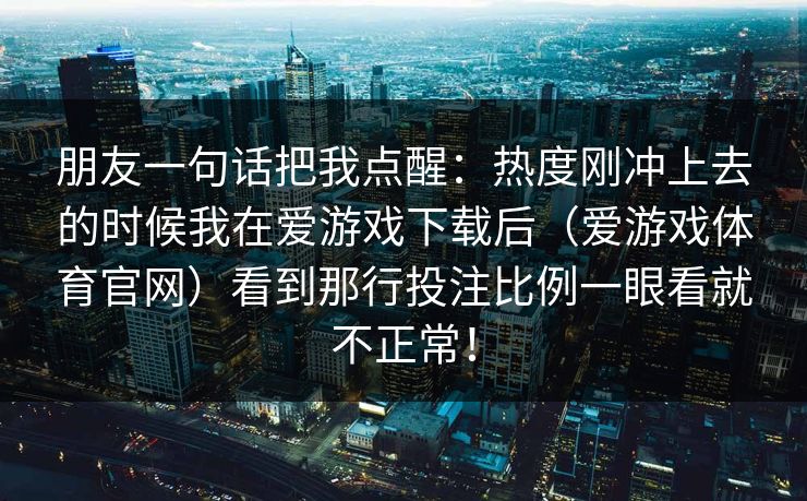 朋友一句话把我点醒：热度刚冲上去的时候我在爱游戏下载后（爱游戏体育官网）看到那行投注比例一眼看就不正常！
