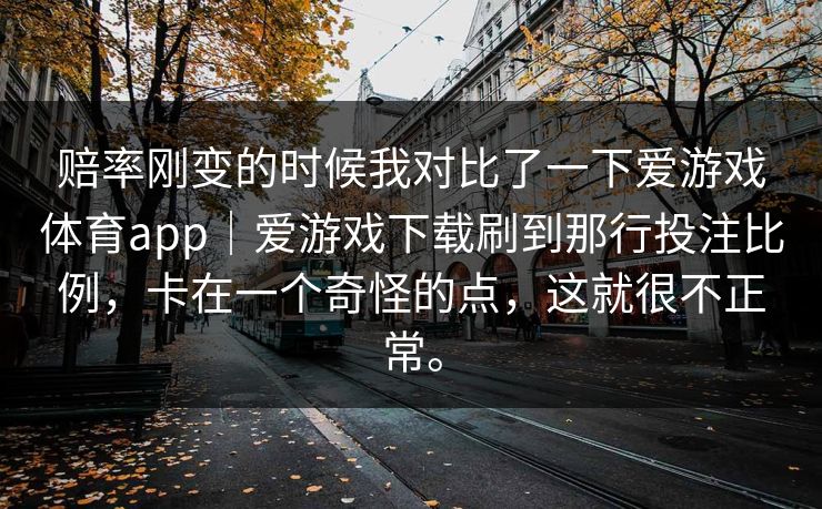 赔率刚变的时候我对比了一下爱游戏体育app｜爱游戏下载刷到那行投注比例，卡在一个奇怪的点，这就很不正常。