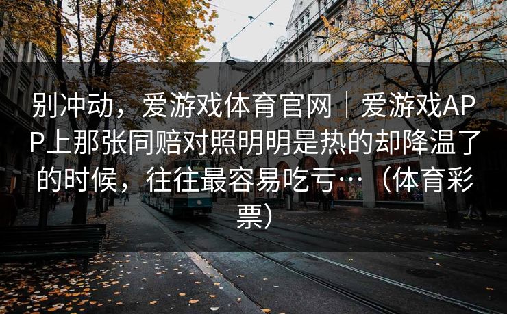 别冲动，爱游戏体育官网｜爱游戏APP上那张同赔对照明明是热的却降温了的时候，往往最容易吃亏…（体育彩票）
