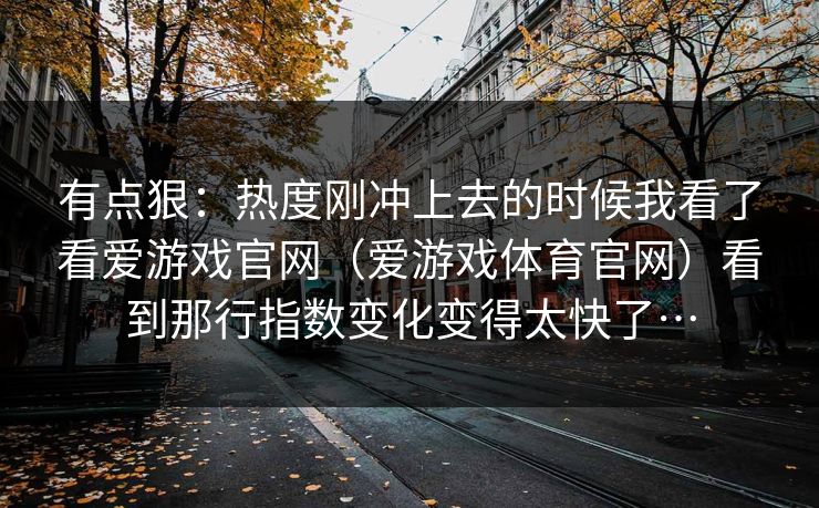 有点狠：热度刚冲上去的时候我看了看爱游戏官网（爱游戏体育官网）看到那行指数变化变得太快了…