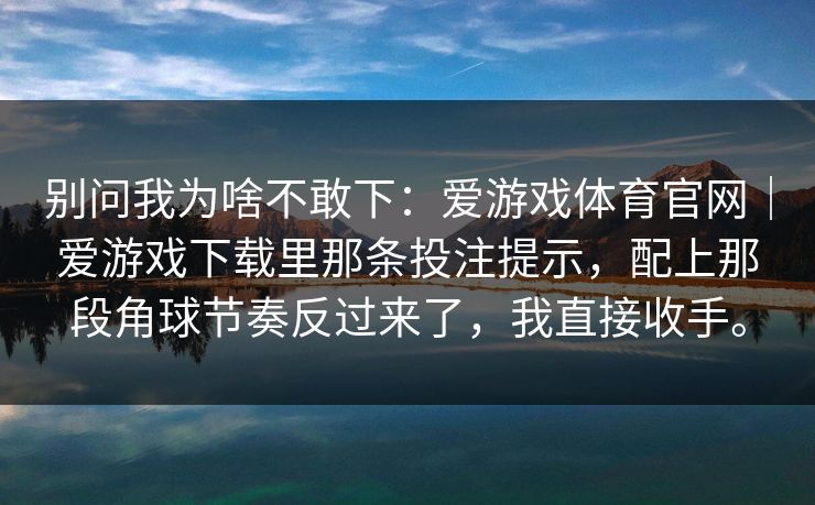 别问我为啥不敢下：爱游戏体育官网｜爱游戏下载里那条投注提示，配上那段角球节奏反过来了，我直接收手。