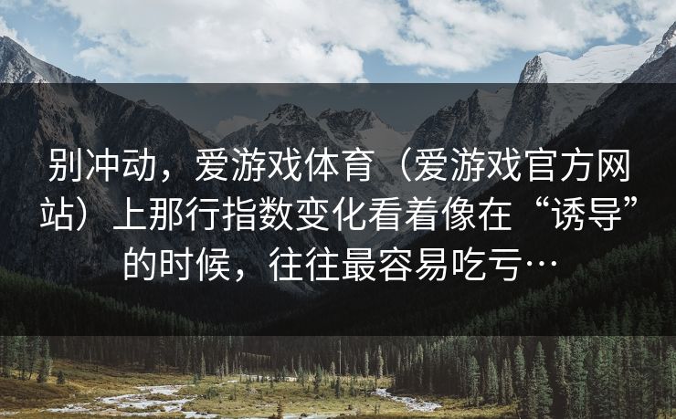 别冲动，爱游戏体育（爱游戏官方网站）上那行指数变化看着像在“诱导”的时候，往往最容易吃亏…