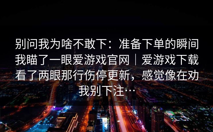 别问我为啥不敢下：准备下单的瞬间我瞄了一眼爱游戏官网｜爱游戏下载看了两眼那行伤停更新，感觉像在劝我别下注…