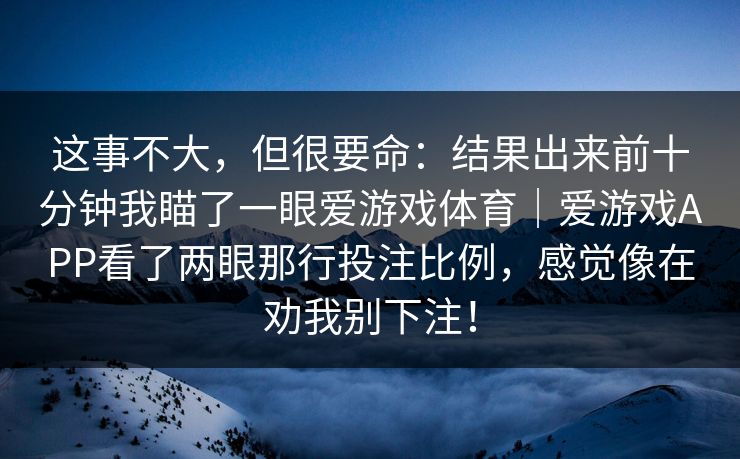 这事不大，但很要命：结果出来前十分钟我瞄了一眼爱游戏体育｜爱游戏APP看了两眼那行投注比例，感觉像在劝我别下注！