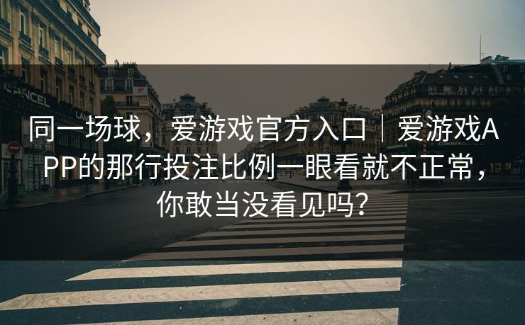 同一场球，爱游戏官方入口｜爱游戏APP的那行投注比例一眼看就不正常，你敢当没看见吗？