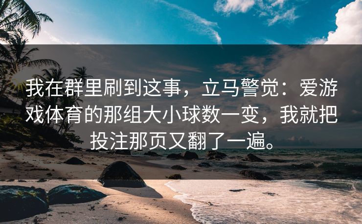 我在群里刷到这事，立马警觉：爱游戏体育的那组大小球数一变，我就把投注那页又翻了一遍。