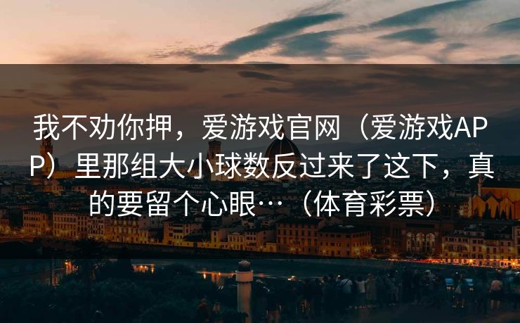 我不劝你押，爱游戏官网（爱游戏APP）里那组大小球数反过来了这下，真的要留个心眼…（体育彩票）