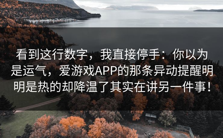 看到这行数字，我直接停手：你以为是运气，爱游戏APP的那条异动提醒明明是热的却降温了其实在讲另一件事！