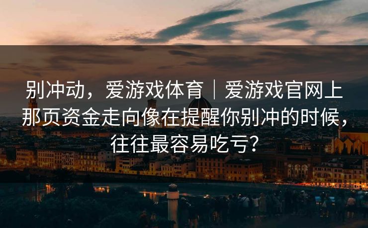 别冲动，爱游戏体育｜爱游戏官网上那页资金走向像在提醒你别冲的时候，往往最容易吃亏？
