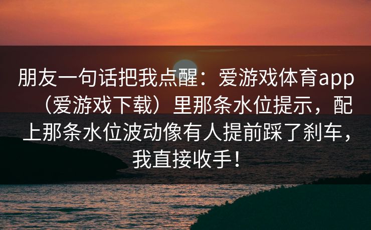 朋友一句话把我点醒：爱游戏体育app（爱游戏下载）里那条水位提示，配上那条水位波动像有人提前踩了刹车，我直接收手！