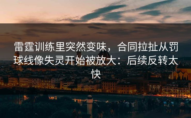 雷霆训练里突然变味，合同拉扯从罚球线像失灵开始被放大：后续反转太快