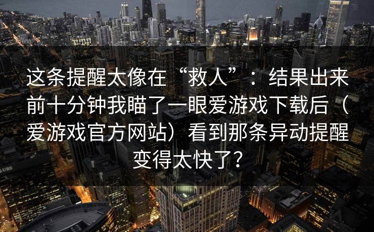 这条提醒太像在“救人”：结果出来前十分钟我瞄了一眼爱游戏下载后（爱游戏官方网站）看到那条异动提醒变得太快了？