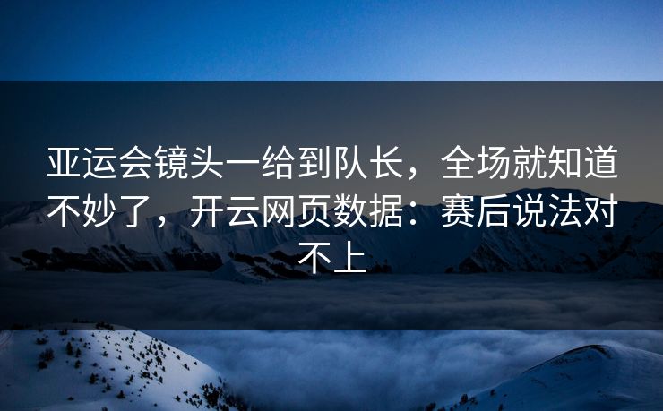 亚运会镜头一给到队长，全场就知道不妙了，开云网页数据：赛后说法对不上