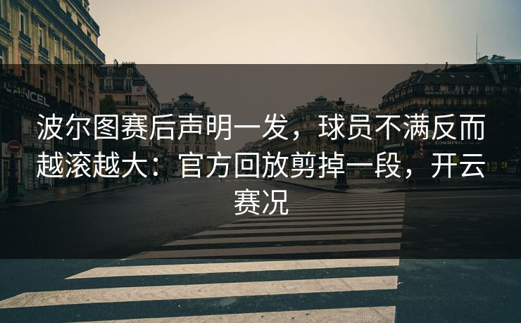 波尔图赛后声明一发，球员不满反而越滚越大：官方回放剪掉一段，开云赛况