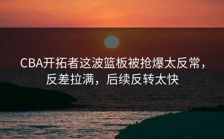 CBA开拓者这波篮板被抢爆太反常，反差拉满，后续反转太快