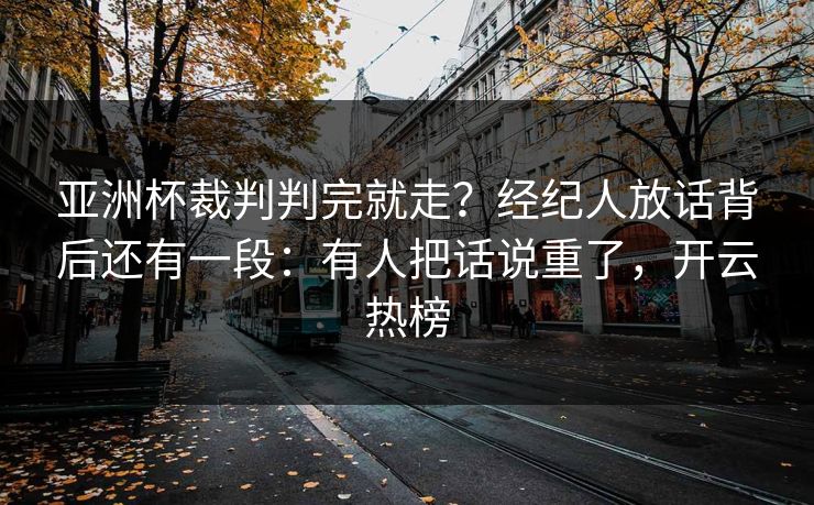 亚洲杯裁判判完就走？经纪人放话背后还有一段：有人把话说重了，开云热榜